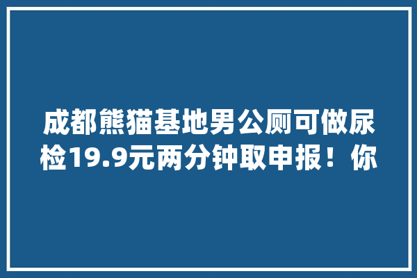 成都熊猫基地男公厕可做尿检19.9元两分钟取申报！你会运用吗？_小便池_装备 云服务