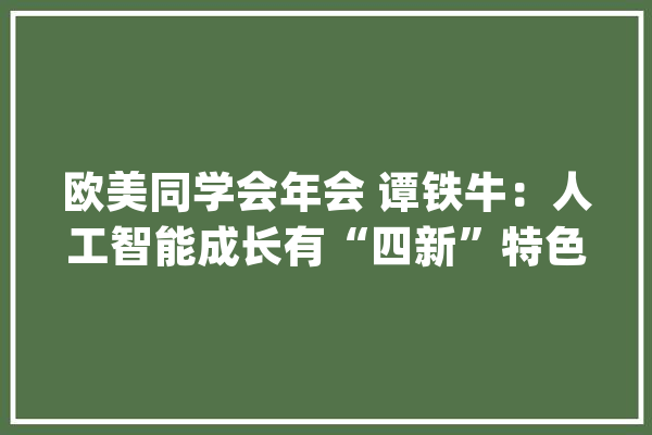欧美同学会年会 谭铁牛：人工智能成长有“四新”特色_人工智能_花甲之年 智能问答