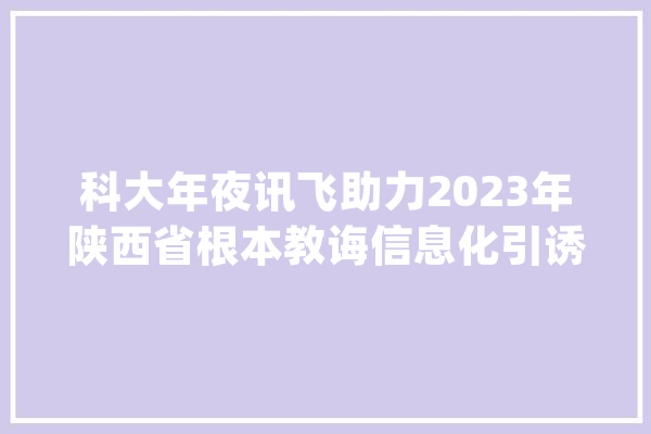 科大年夜讯飞助力2023年陕西省根本教诲信息化引诱力培训班举办_科年夜_聪明 智能助手