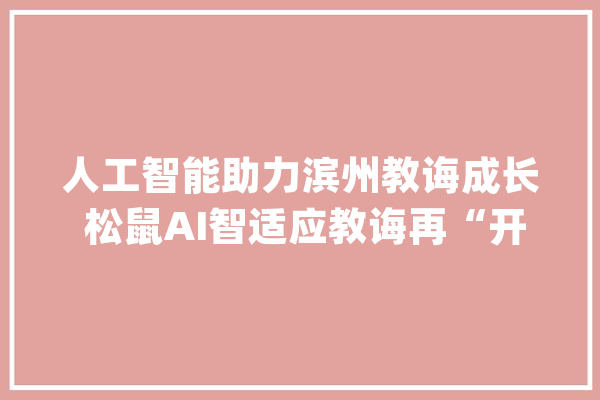 人工智能助力滨州教诲成长 松鼠AI智适应教诲再“开枝散叶”_滨州_人工智能