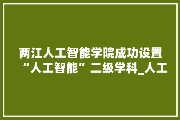 两江人工智能学院成功设置“人工智能”二级学科_人工智能_学科 绘影字幕