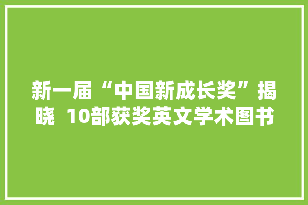 新一届“中国新成长奖”揭晓  10部获奖英文学术图书中3部聚焦人工智能_中国_图书 智能助手
