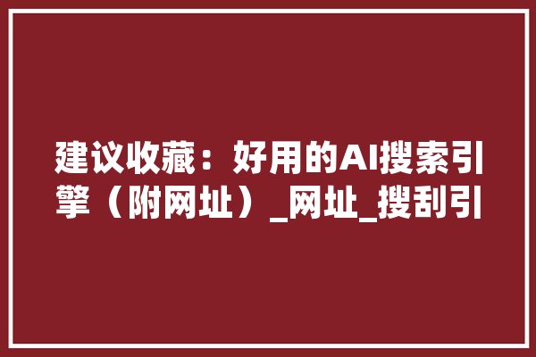 建议收藏：好用的AI搜索引擎（附网址）_网址_搜刮引擎 智能写作