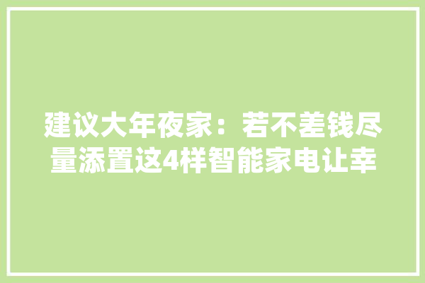 建议大年夜家：若不差钱尽量添置这4样智能家电让幸福感倍增_洗碗机_家电 AI快讯
