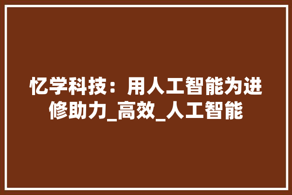 忆学科技：用人工智能为进修助力_高效_人工智能 绘影字幕