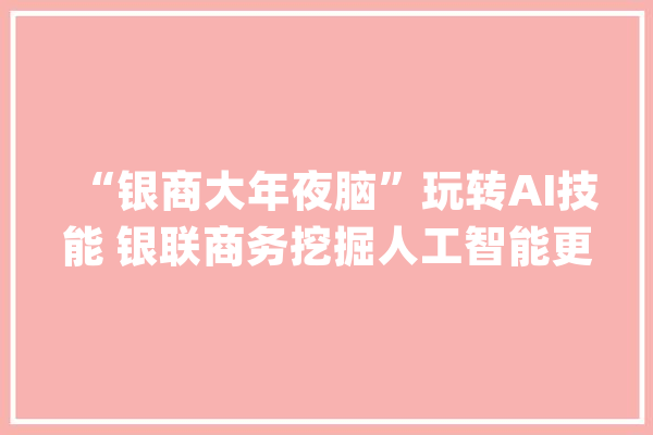“银商大年夜脑”玩转AI技能 银联商务挖掘人工智能更多应用可能_终端_技巧