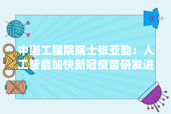 中国工程院院士张亚勤：人工智能加快新冠疫苗研发进程_人工智能_疫苗 科技快讯