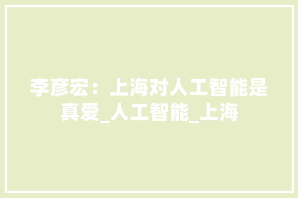李彦宏：上海对人工智能是真爱_人工智能_上海