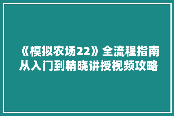 《模拟农场22》全流程指南 从入门到精晓讲授视频攻略_农民_合同