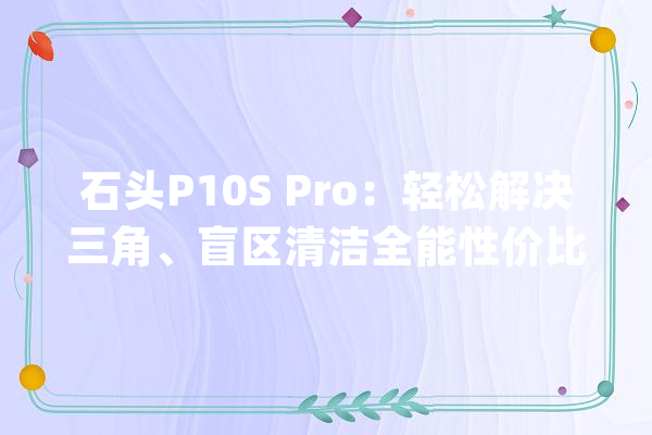 石头P10S Pro：轻松解决三角、盲区清洁全能性价比机皇_干净_的是