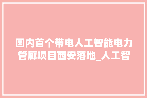 国内首个带电人工智能电力管廊项目西安落地_人工智能_工程