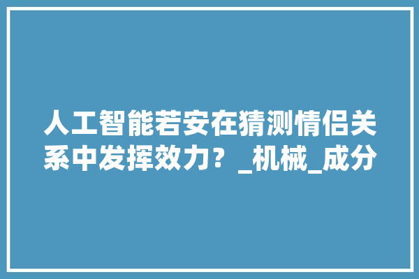 人工智能若安在猜测情侣关系中发挥效力？_机械_成分 AI简讯
