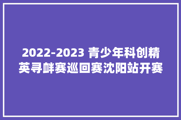 2022-2023 青少年科创精英寻衅赛巡回赛沈阳站开赛_青少年_创意 智能问答
