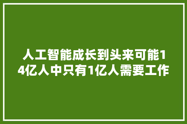 人工智能成长到头来可能14亿人中只有1亿人需要工作_艺术_本身的 智能助手