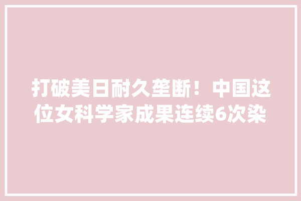 打破美日耐久垄断！中国这位女科学家成果连续6次染指世界第一_河汉_中山年夜学
