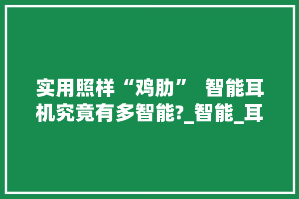 实用照样“鸡肋”  智能耳机究竟有多智能?_智能_耳机 绘影字幕