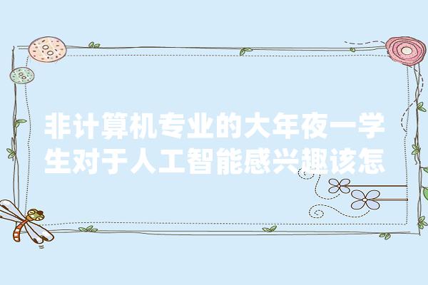 非计算机专业的大年夜一学生对于人工智能感兴趣该怎么做进修计划_人工智能_专业 智能助手