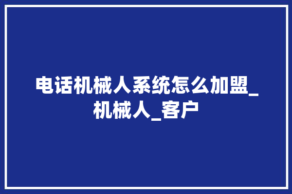 电话机械人系统怎么加盟_机械人_客户 AI快讯