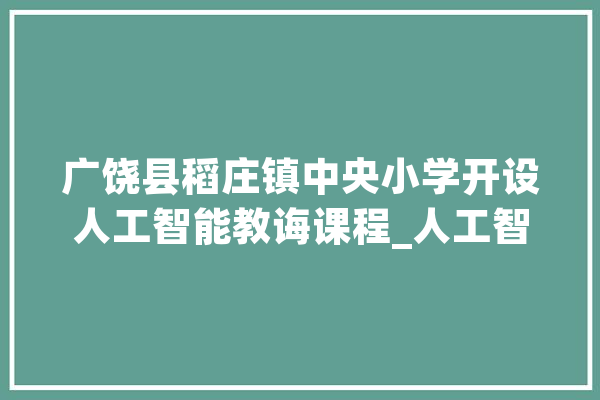广饶县稻庄镇中央小学开设人工智能教诲课程_人工智能_山东省 文字写作