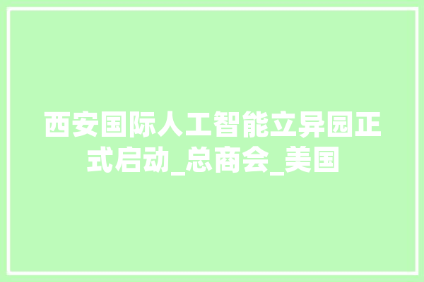 西安国际人工智能立异园正式启动_总商会_美国 绘影字幕