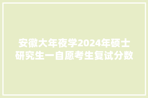 安徽大年夜学2024年硕士研究生一自愿考生复试分数线公布_复试_硕士