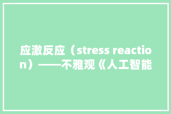 应激反应（stress reaction）——不雅观《人工智能：AI》有感_世界_年夜卫 智能写作