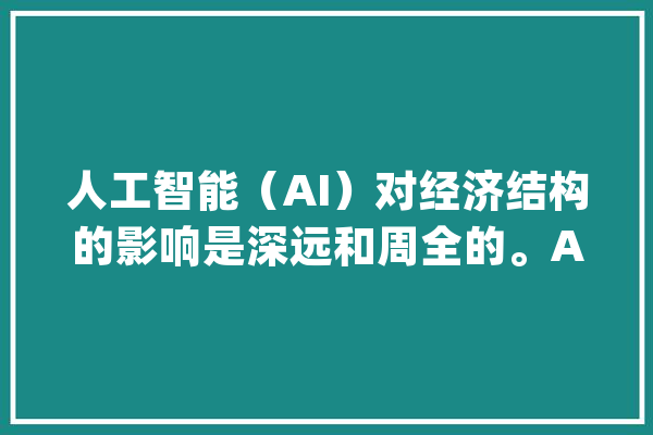 人工智能（AI）对经济结构的影响是深远和周全的。AI技..._家当_技巧 绘影字幕