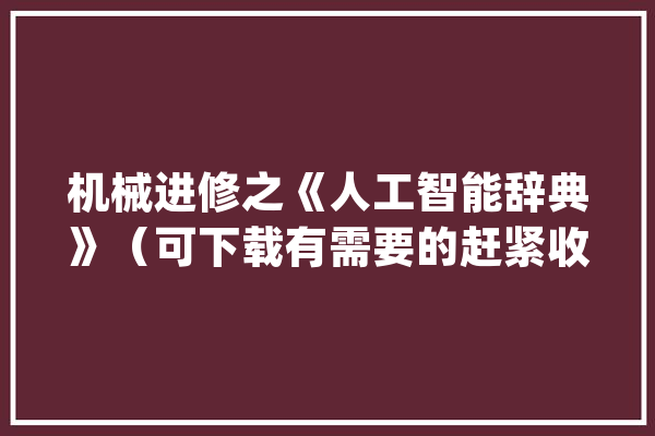 机械进修之《人工智能辞典》（可下载有需要的赶紧收藏）_智能_人类 文字写作