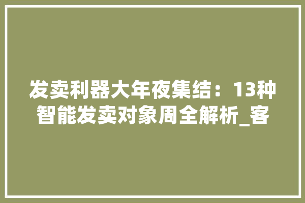 发卖利器大年夜集结：13种智能发卖对象周全解析_客户_人员 智能问答