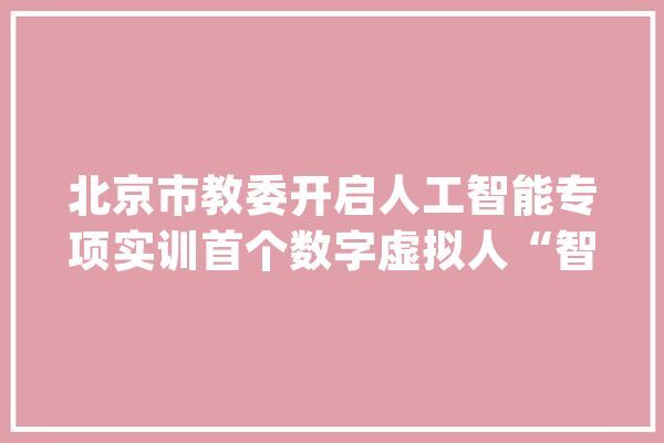 北京市教委开启人工智能专项实训首个数字虚拟人“智小京”亮相_教师_人工智能 AI简讯