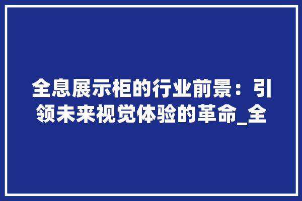 全息展示柜的行业前景：引领未来视觉体验的革命_全息_技巧