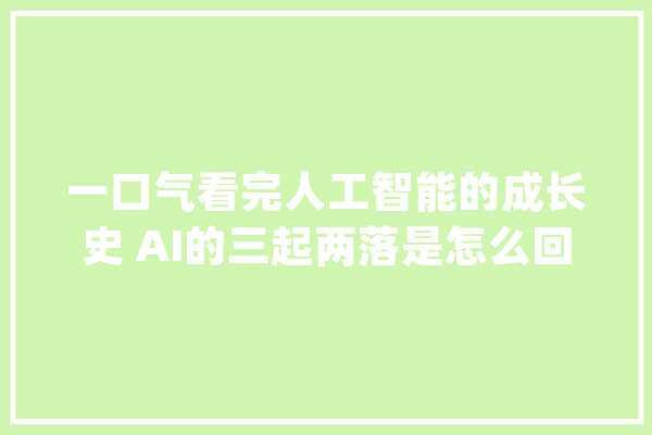 一口气看完人工智能的成长史 AI的三起两落是怎么回事？_人工智能_模子 绘影字幕