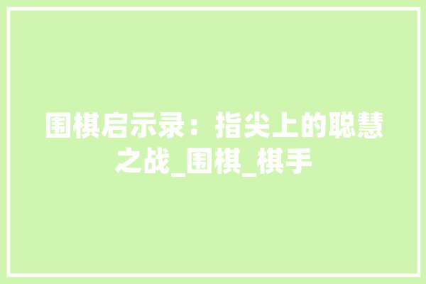 围棋启示录：指尖上的聪慧之战_围棋_棋手