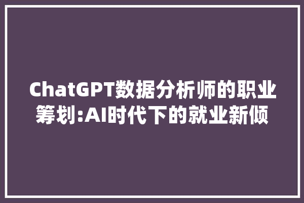 ChatGPT数据分析师的职业筹划:AI时代下的就业新倾向_数据_本身的 文字写作