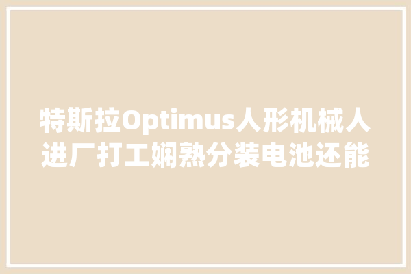 特斯拉Optimus人形机械人进厂打工娴熟分装电池还能走更远了_特斯拉_机械人 绘影字幕