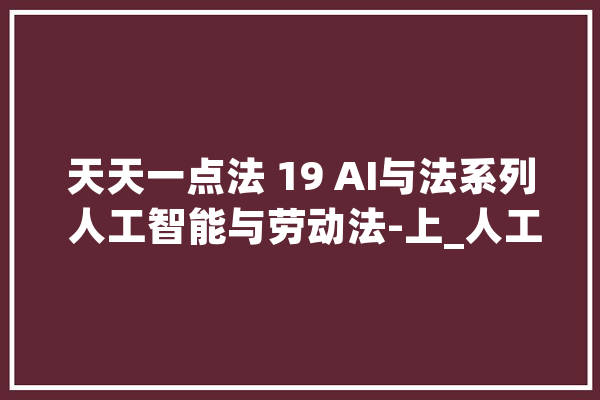 天天一点法 19 AI与法系列 人工智能与劳动法-上_人工智能_劳动法 文字写作