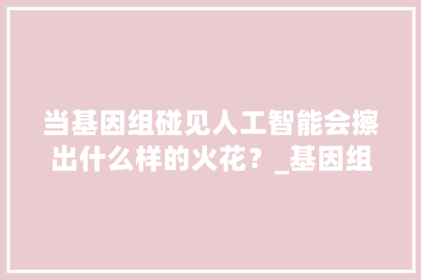 当基因组碰见人工智能会擦出什么样的火花？_基因组_数据