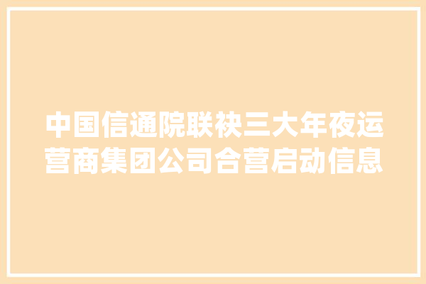 中国信通院联袂三大年夜运营商集团公司合营启动信息通信行业“人工智能+安然”领航计划_人工智能_才能 智能写作