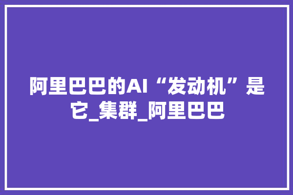 阿里巴巴的AI“发动机”是它_集群_阿里巴巴