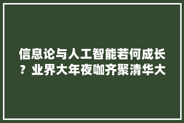信息论与人工智能若何成长？业界大年夜咖齐聚清华大年夜学深圳国际研究生院研讨_信息论_家当 智能问答