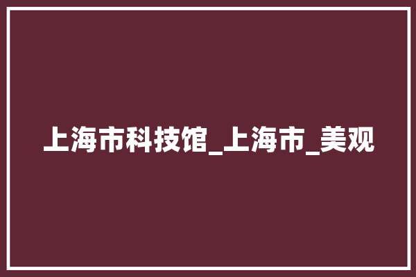 上海市科技馆_上海市_美观 科技快讯