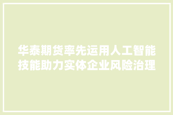 华泰期货率先运用人工智能技能助力实体企业风险治理_人工智能_实体 绘影字幕