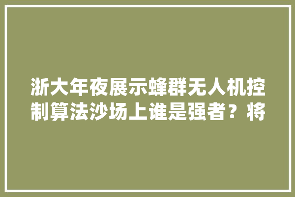 浙大年夜展示蜂群无人机控制算法沙场上谁是强者？将被从新定义_无人机_蜂群