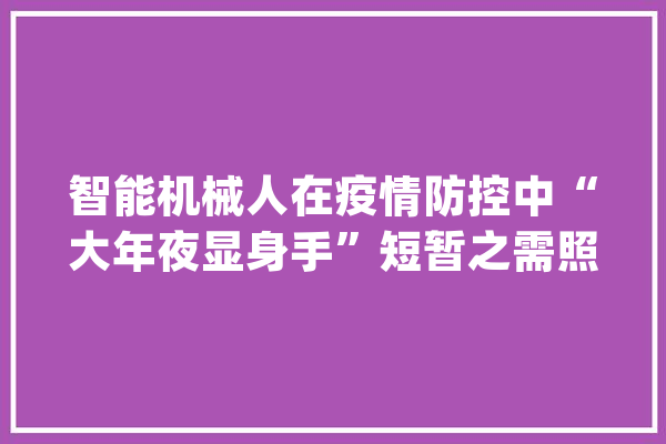 智能机械人在疫情防控中“大年夜显身手”短暂之需照样新的成长节点？_机械人_疫情 AI简讯