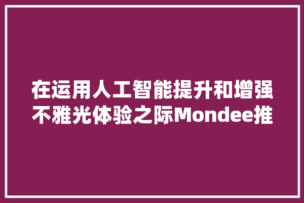 在运用人工智能提升和增强不雅光体验之际Mondee推出惹人注目的新品牌形象_前瞻性_观光者 文字写作