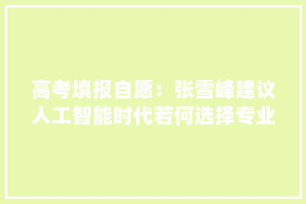 高考填报自愿：张雪峰建议人工智能时代若何选择专业？_专业_人工智能 绘影字幕