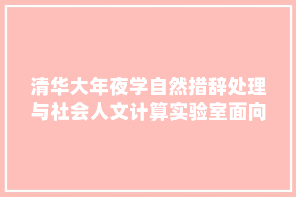 清华大年夜学自然措辞处理与社会人文计算实验室面向国表里招聘博士后_博士后_清华年夜学