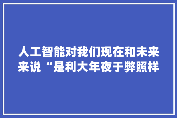 人工智能对我们现在和未来来说“是利大年夜于弊照样弊大年夜于利”呢？_人工智能_霍金 智能写作