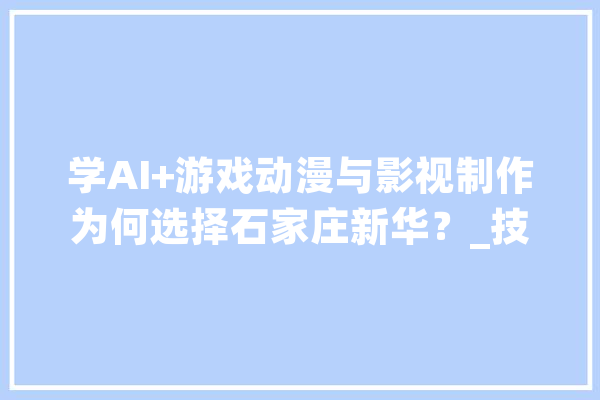 学AI+游戏动漫与影视制作为何选择石家庄新华？_技巧_影视制造 AI简讯