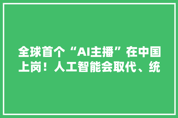 全球首个“AI主播”在中国上岗！人工智能会取代、统治人类吗？_主播_人工智能 文字写作